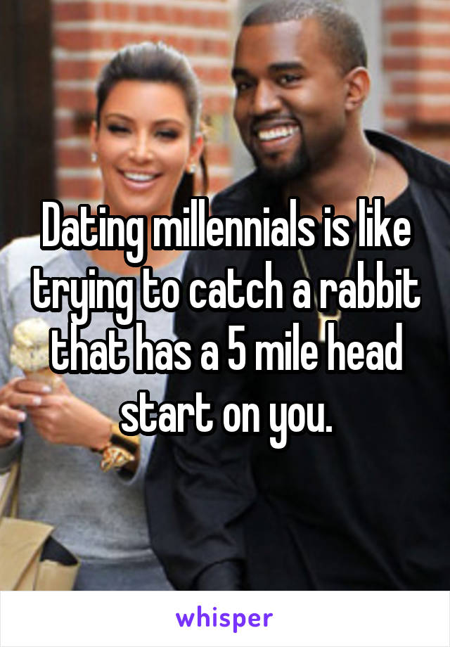 Dating millennials is like trying to catch a rabbit that has a 5 mile head start on you.
