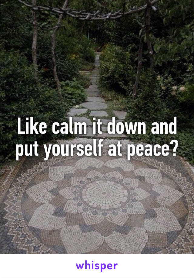Like calm it down and put yourself at peace?