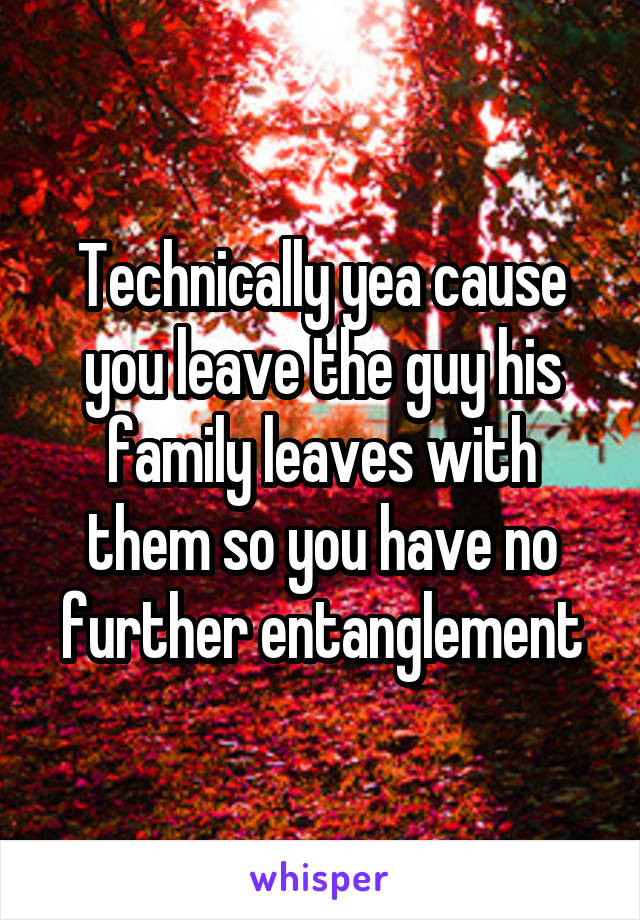 Technically yea cause you leave the guy his family leaves with them so you have no further entanglement