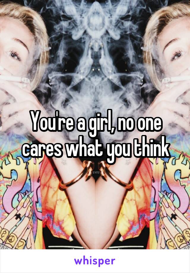 You're a girl, no one cares what you think