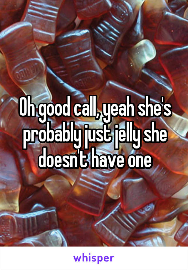 Oh good call, yeah she's probably just jelly she doesn't have one
