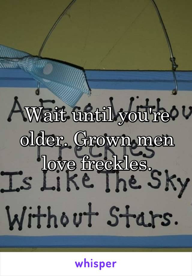 Wait until you're older. Grown men love freckles.