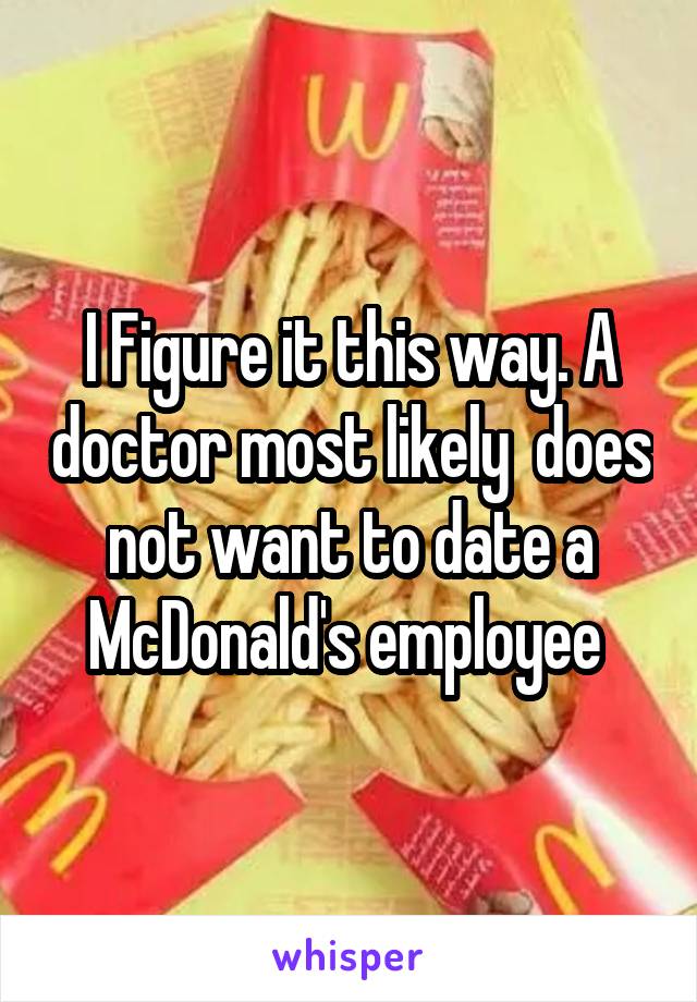 I Figure it this way. A doctor most likely  does not want to date a McDonald's employee 