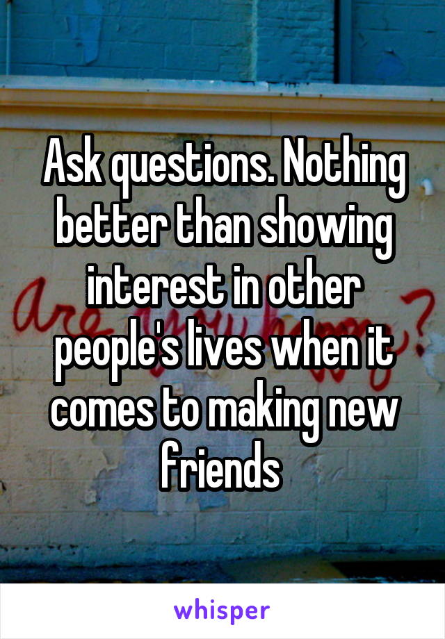 Ask questions. Nothing better than showing interest in other people's lives when it comes to making new friends 