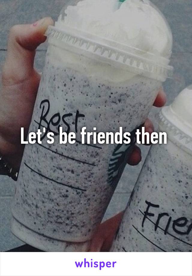 Let's be friends then 