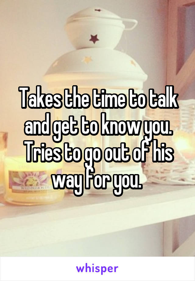 Takes the time to talk and get to know you. Tries to go out of his way for you. 