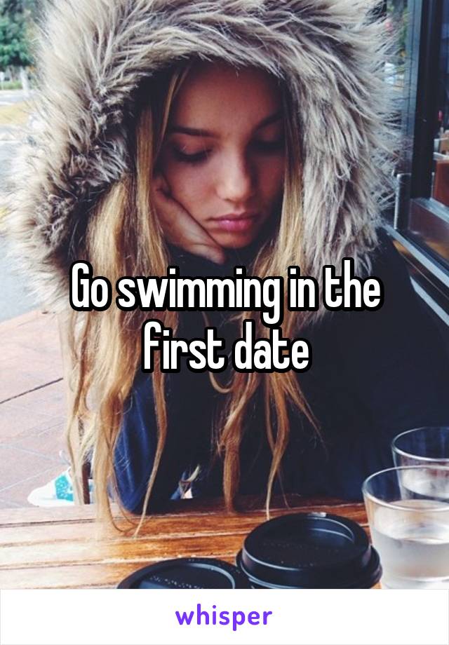 Go swimming in the first date