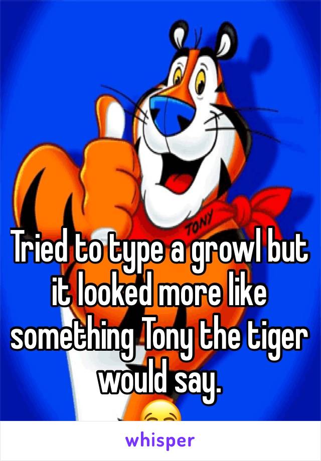 




Tried to type a growl but it looked more like something Tony the tiger would say.
😂