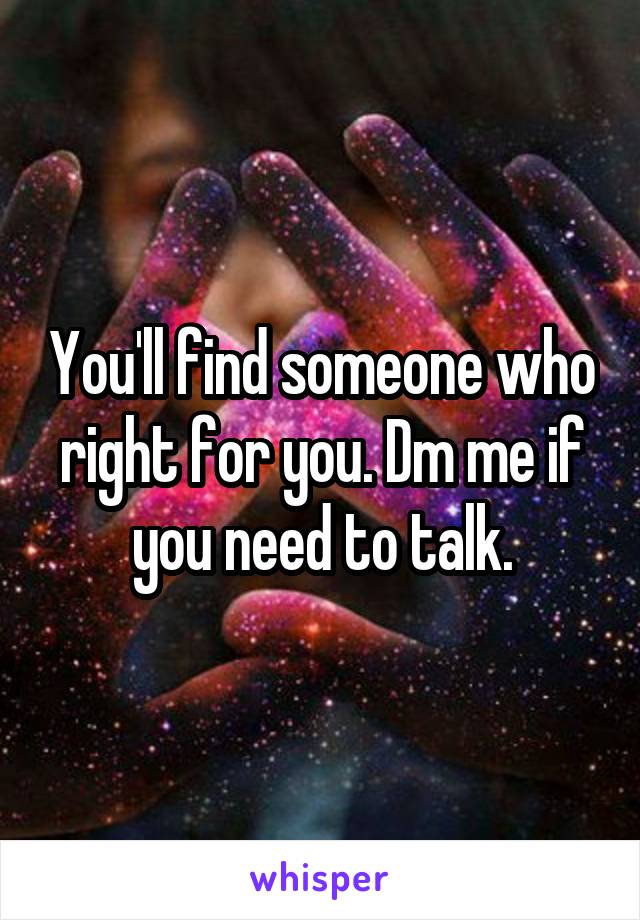You'll find someone who right for you. Dm me if you need to talk.