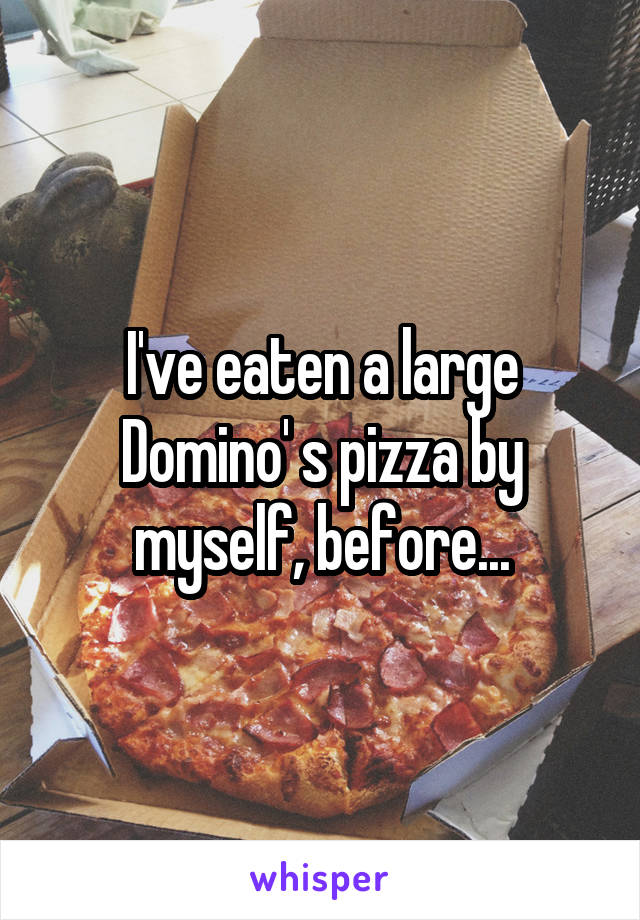 I've eaten a large Domino' s pizza by myself, before...