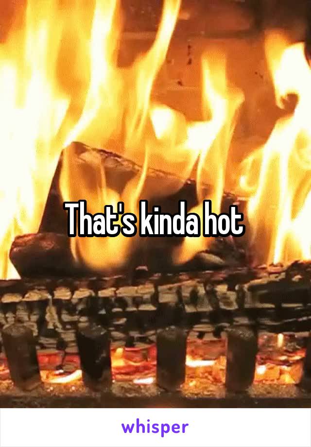 That's kinda hot 