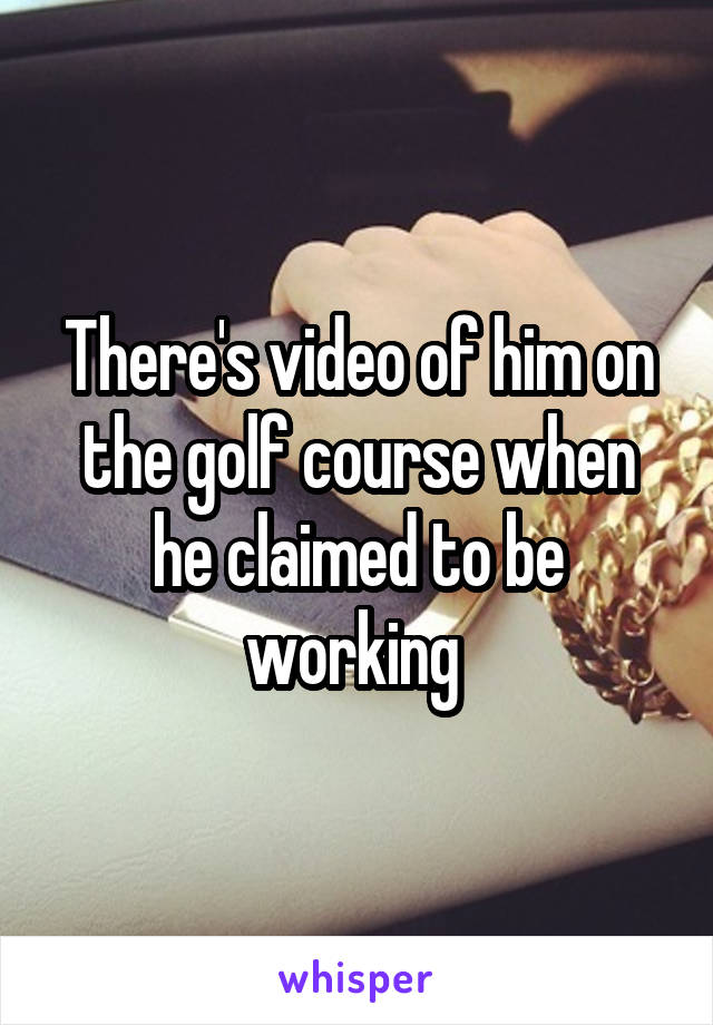 There's video of him on the golf course when he claimed to be working 