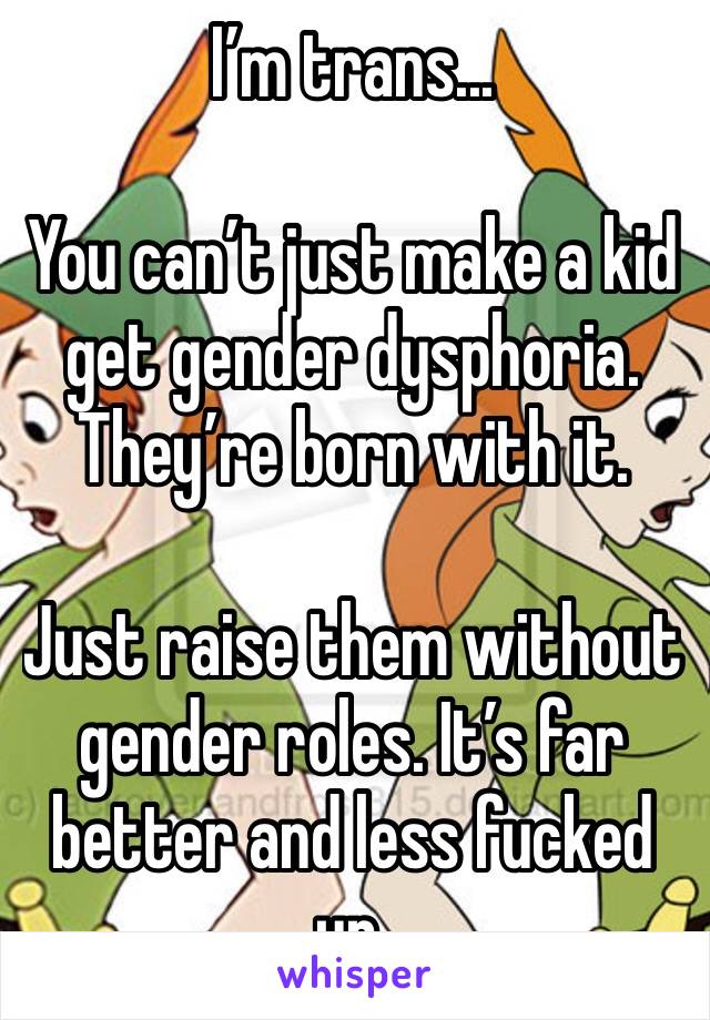 I’m trans...

You can’t just make a kid get gender dysphoria. They’re born with it.

Just raise them without gender roles. It’s far better and less fucked up.