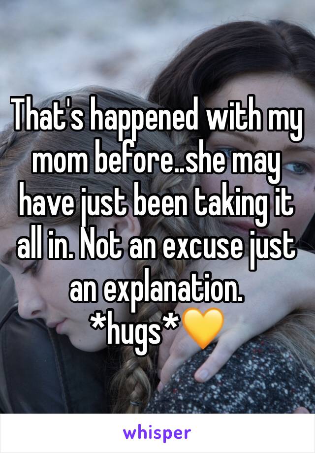 That's happened with my mom before..she may have just been taking it all in. Not an excuse just an explanation. *hugs*💛