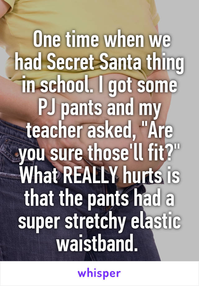  One time when we had Secret Santa thing in school. I got some PJ pants and my teacher asked, "Are you sure those'll fit?"
What REALLY hurts is that the pants had a super stretchy elastic waistband. 