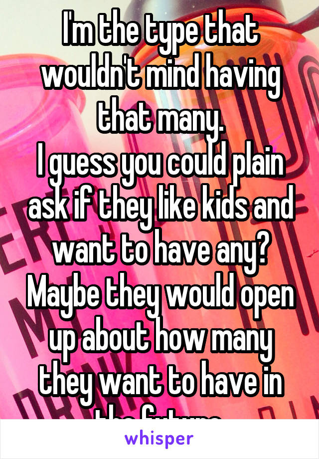 I'm the type that wouldn't mind having that many.
I guess you could plain ask if they like kids and want to have any? Maybe they would open up about how many they want to have in the future.
