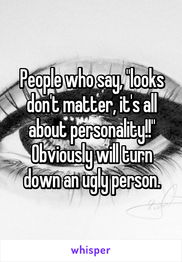 People who say, "looks don't matter, it's all about personality!!" Obviously will turn down an ugly person.