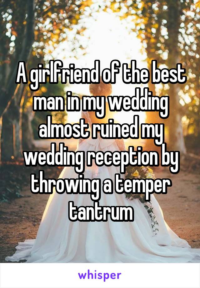 A girlfriend of the best man in my wedding almost ruined my wedding reception by throwing a temper tantrum