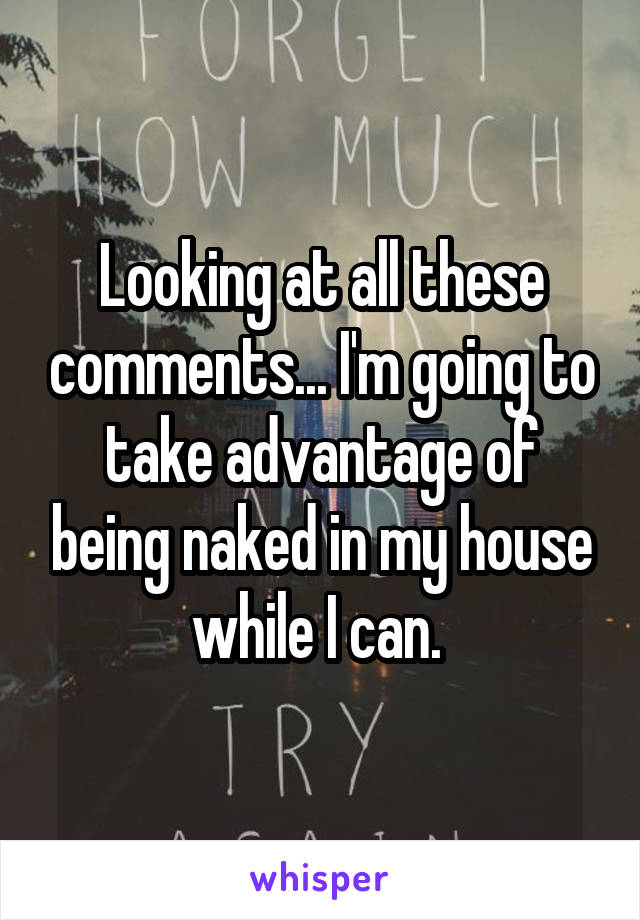 Looking at all these comments... I'm going to take advantage of being naked in my house while I can. 