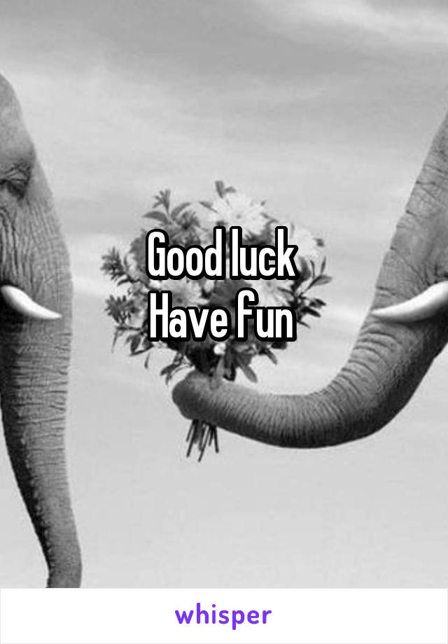 Good luck 
Have fun 
