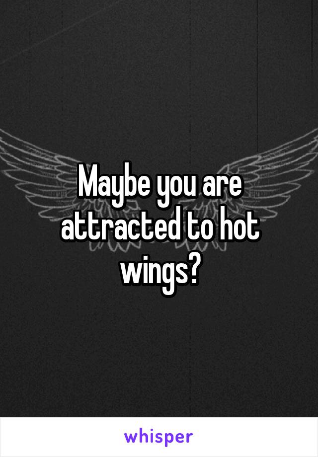 Maybe you are attracted to hot wings?