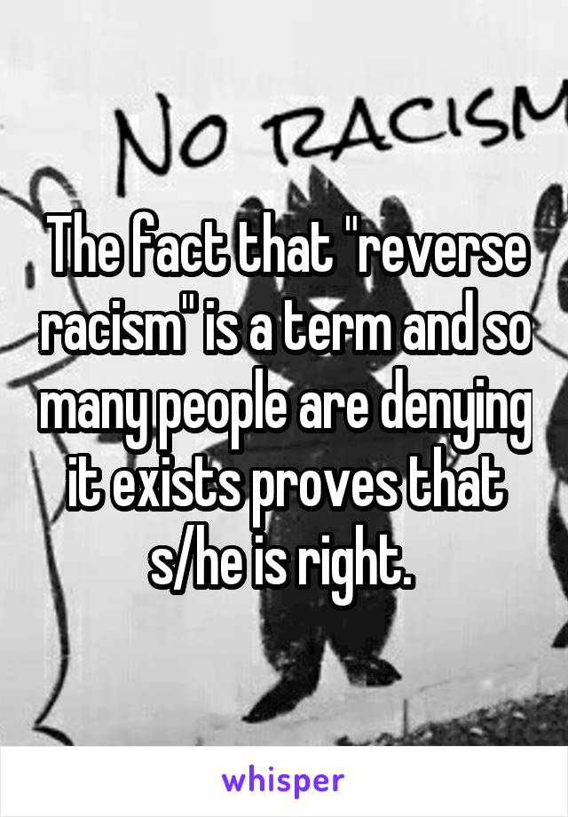 The fact that "reverse racism" is a term and so many people are denying it exists proves that s/he is right. 