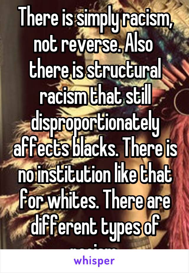 There is simply racism, not reverse. Also  there is structural racism that still disproportionately affects blacks. There is no institution like that for whites. There are different types of racism.