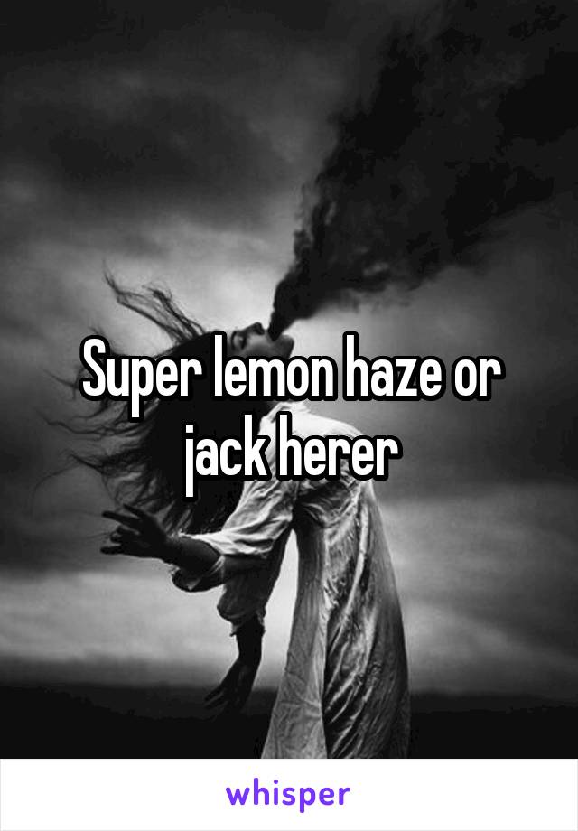 Super lemon haze or jack herer