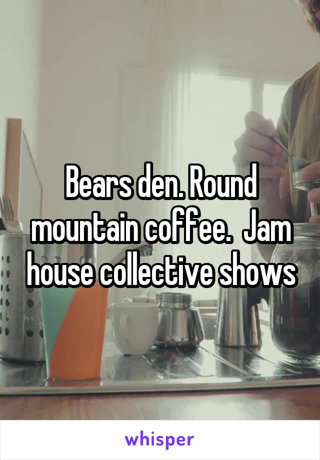 Bears den. Round mountain coffee.  Jam house collective shows
