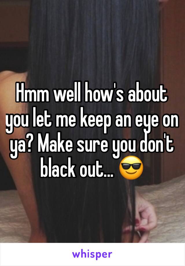 Hmm well how's about you let me keep an eye on ya? Make sure you don't black out... 😎
