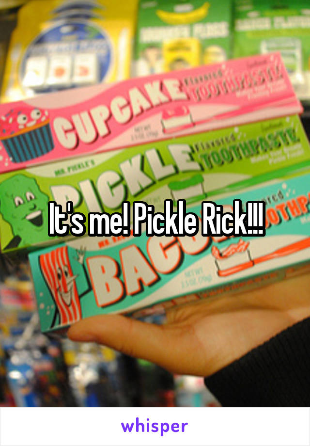 It's me! Pickle Rick!!!