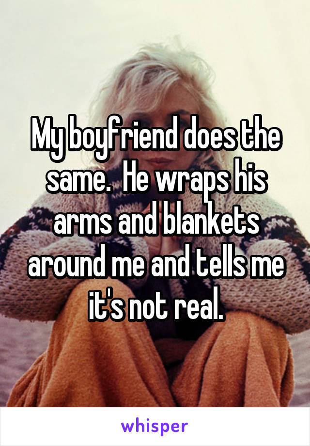 My boyfriend does the same.  He wraps his arms and blankets around me and tells me it's not real.