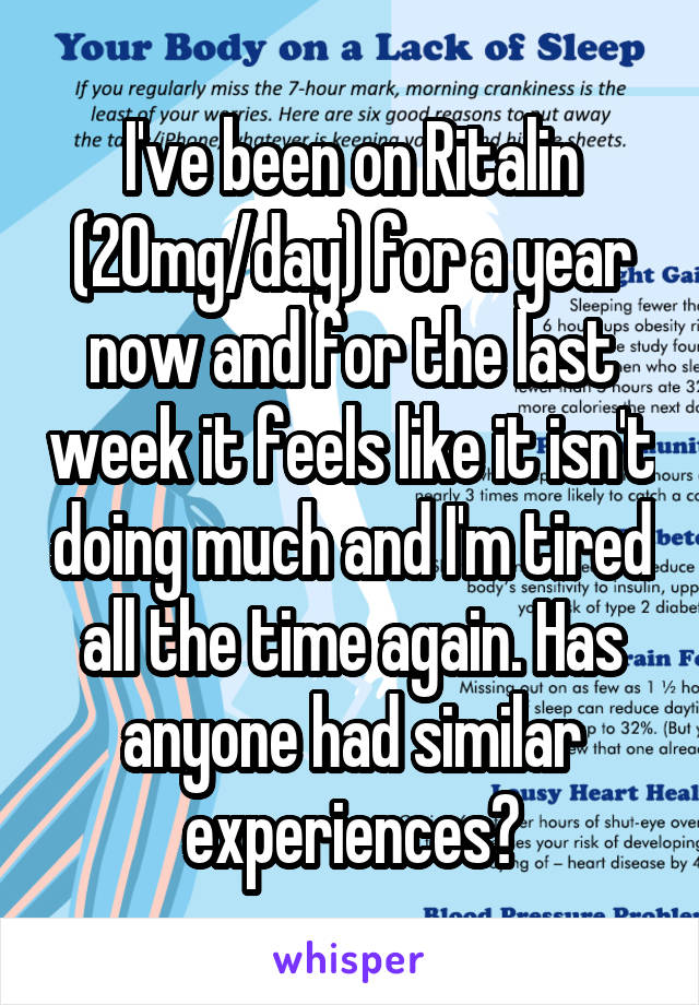 I've been on Ritalin (20mg/day) for a year now and for the last week it feels like it isn't doing much and I'm tired all the time again. Has anyone had similar experiences?