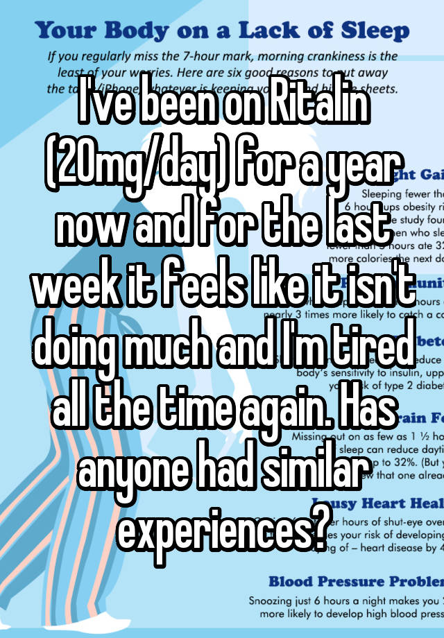 I've been on Ritalin (20mg/day) for a year now and for the last week it feels like it isn't doing much and I'm tired all the time again. Has anyone had similar experiences?