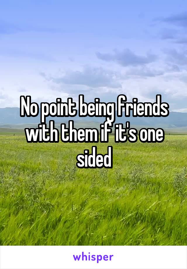 No point being friends with them if it's one sided