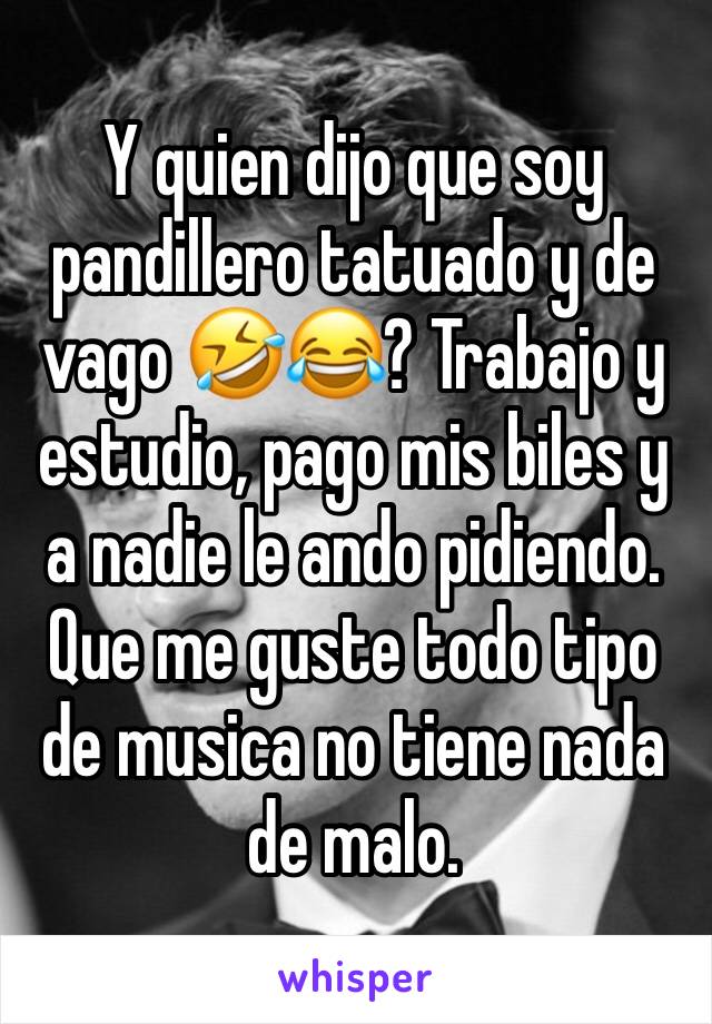 Y quien dijo que soy pandillero tatuado y de vago 🤣😂? Trabajo y estudio, pago mis biles y a nadie le ando pidiendo. Que me guste todo tipo de musica no tiene nada de malo. 