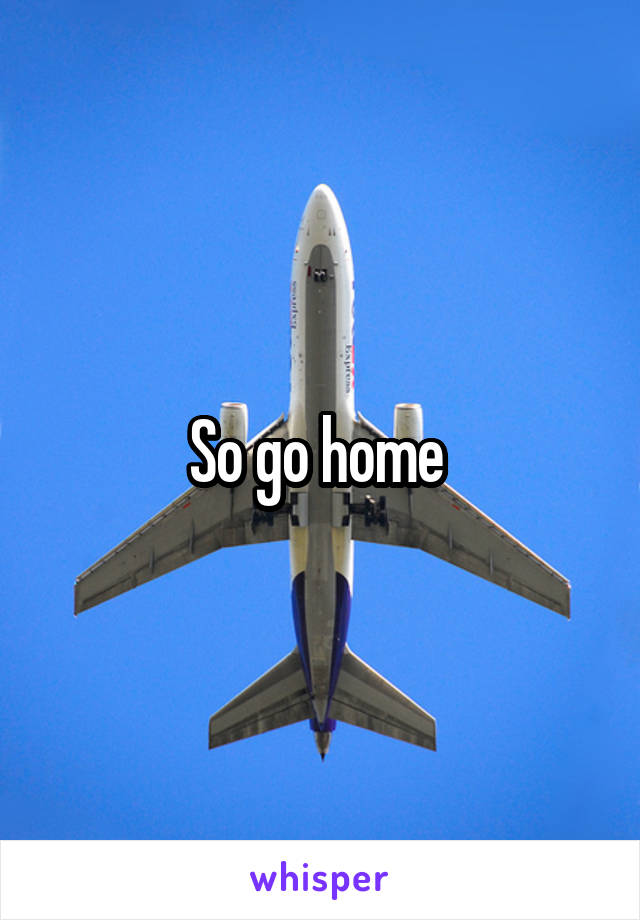 So go home 