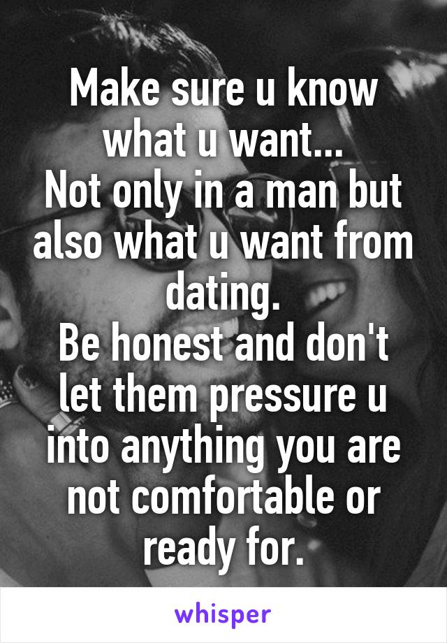 Make sure u know what u want...
Not only in a man but also what u want from dating.
Be honest and don't let them pressure u into anything you are not comfortable or ready for.