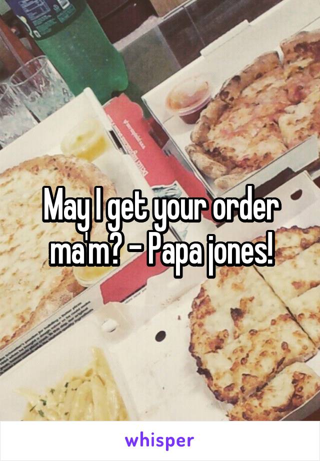 May I get your order ma'm? - Papa jones!