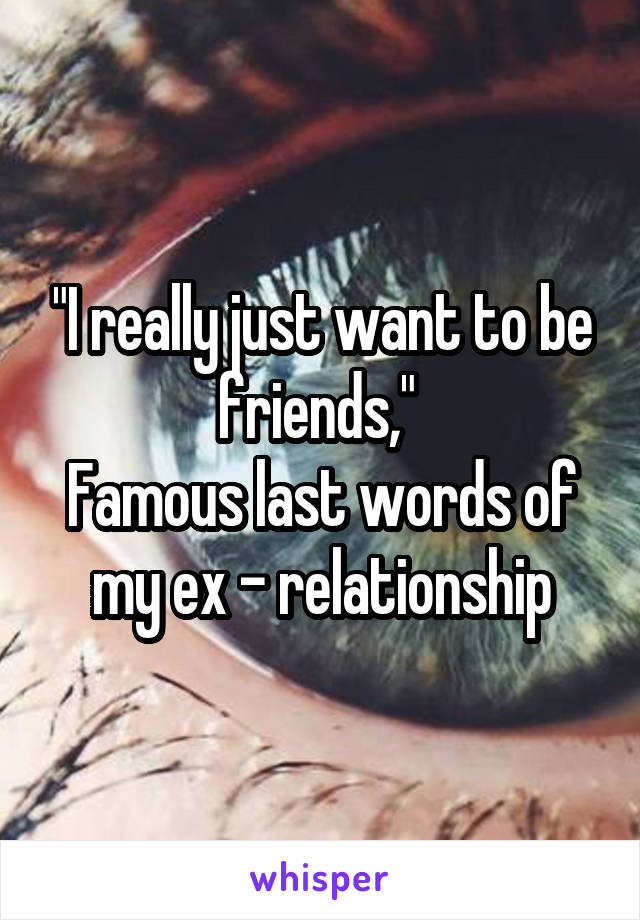 "I really just want to be friends," 
Famous last words of my ex - relationship