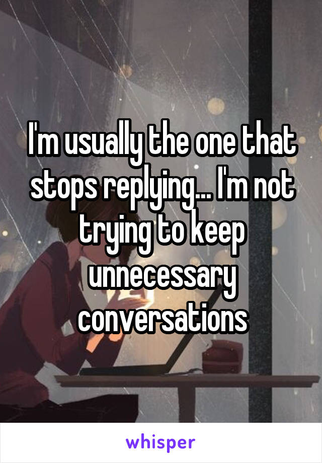 I'm usually the one that stops replying... I'm not trying to keep unnecessary conversations