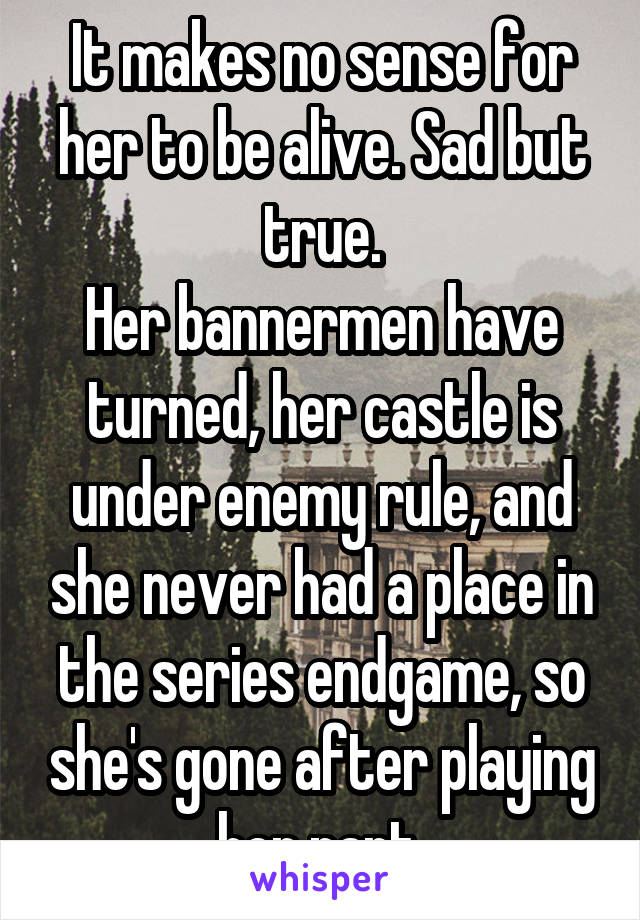 It makes no sense for her to be alive. Sad but true.
Her bannermen have turned, her castle is under enemy rule, and she never had a place in the series endgame, so she's gone after playing her part.