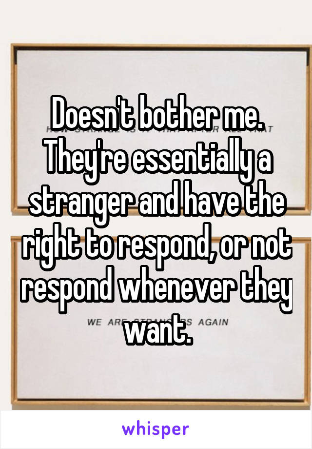 Doesn't bother me. They're essentially a stranger and have the right to respond, or not respond whenever they want.