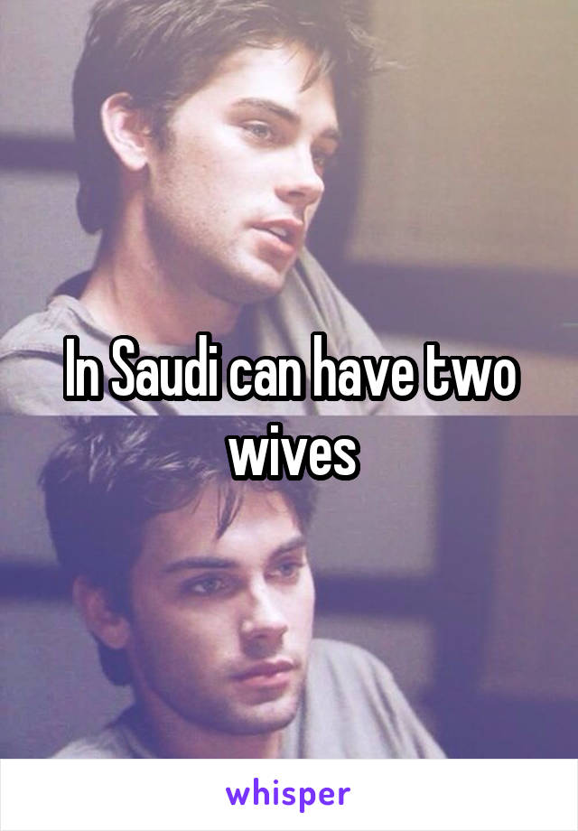 In Saudi can have two wives