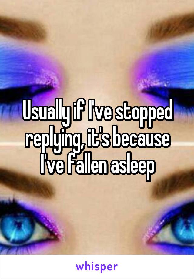 Usually if I've stopped replying, it's because I've fallen asleep