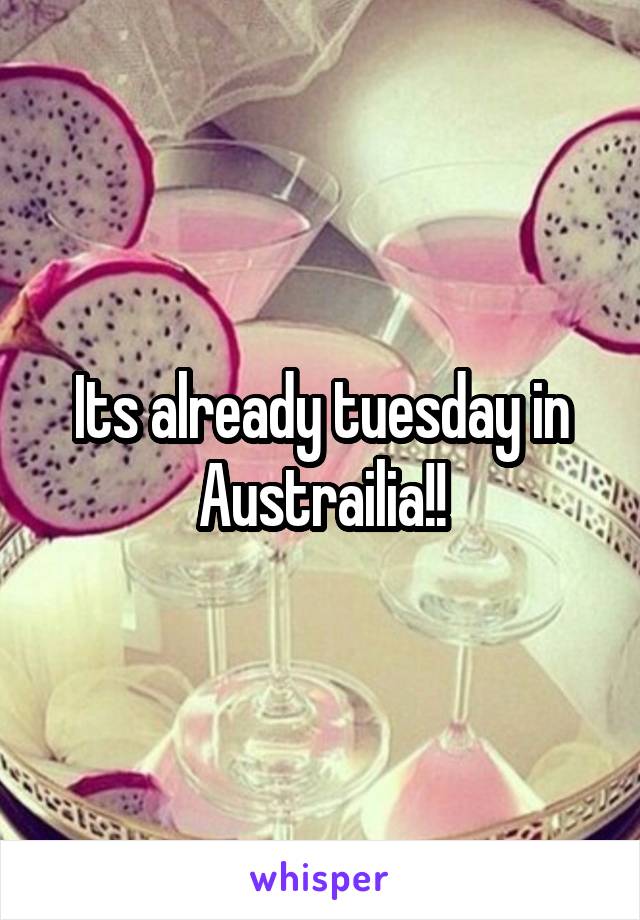 Its already tuesday in Austrailia!!