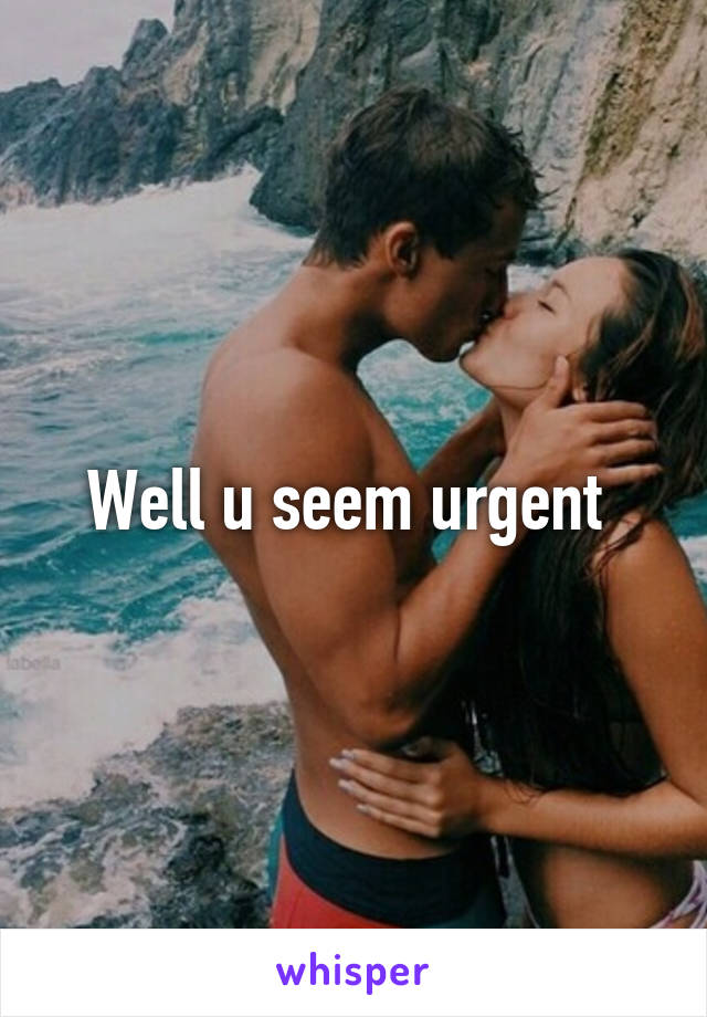 Well u seem urgent 