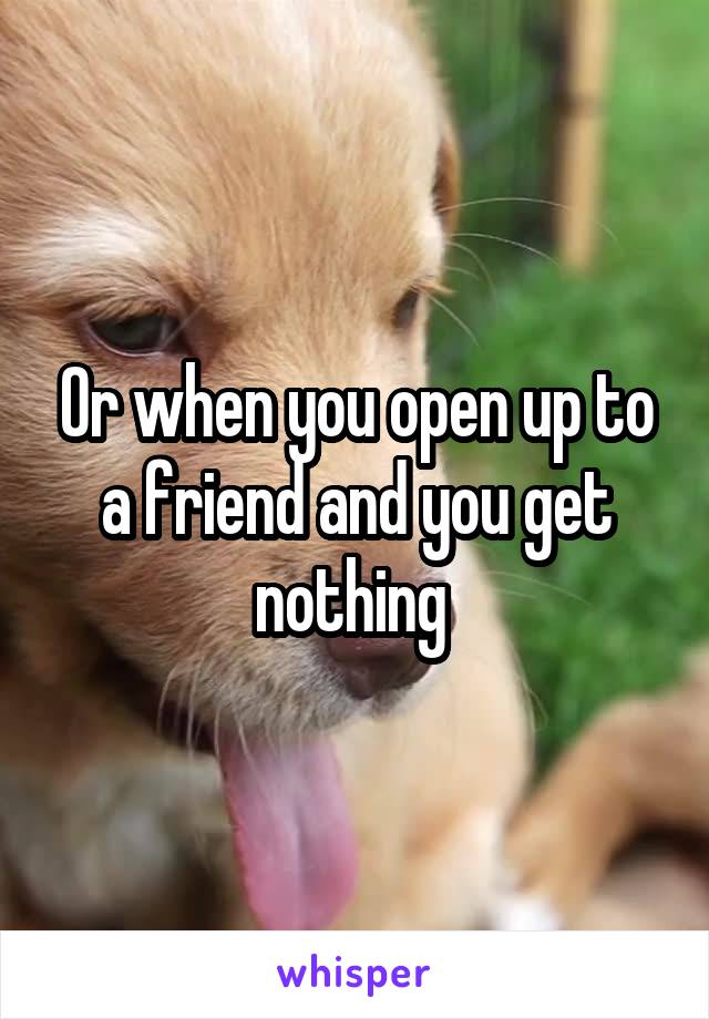 Or when you open up to a friend and you get nothing 