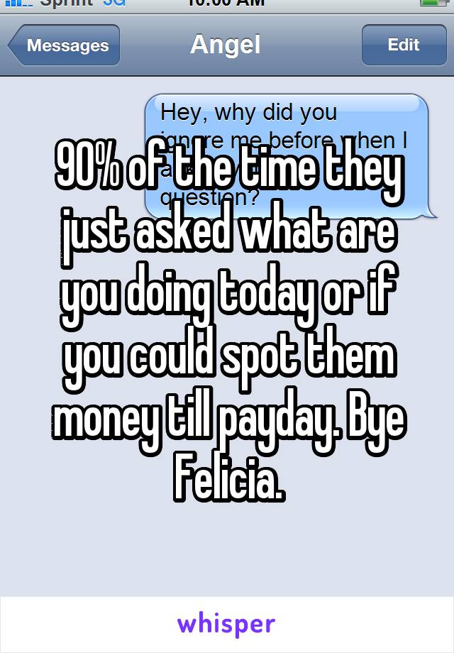 90% of the time they just asked what are you doing today or if you could spot them money till payday. Bye Felicia.