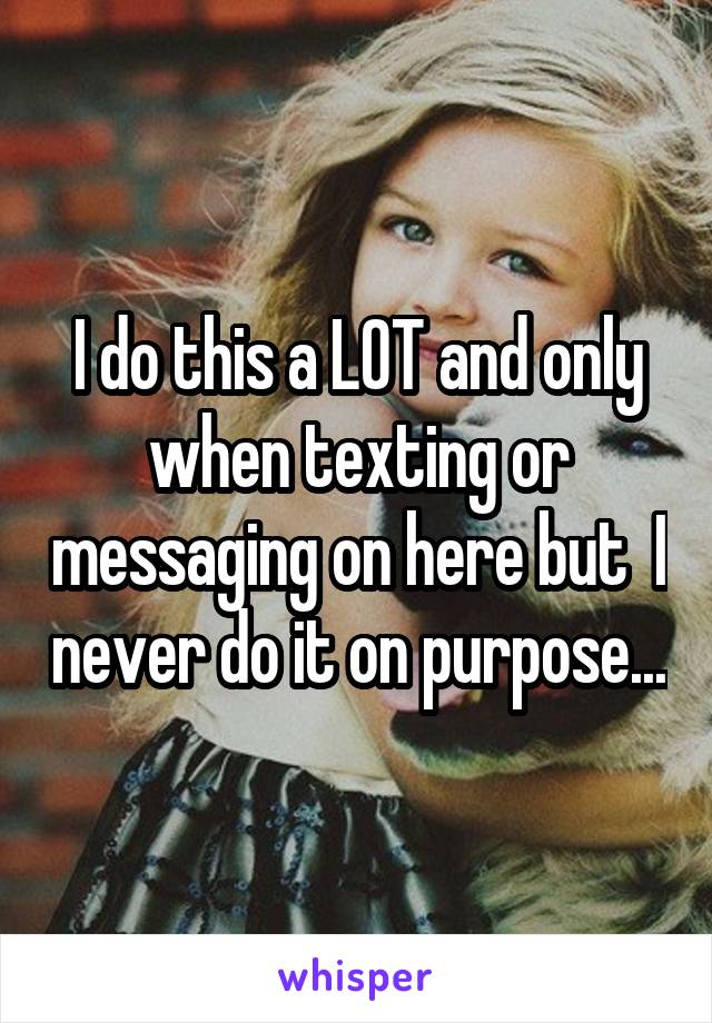 I do this a LOT and only when texting or messaging on here but  I never do it on purpose...